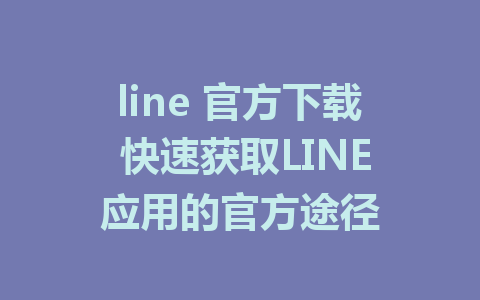 line 官方下载 快速获取LINE应用的官方途径