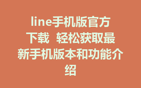 line手机版官方下载  轻松获取最新手机版本和功能介绍