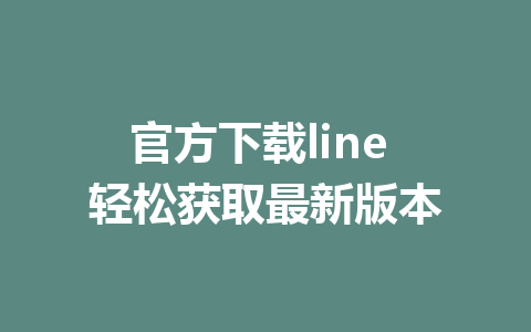 官方下载line 轻松获取最新版本