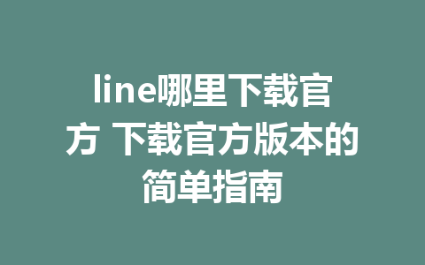 line哪里下载官方 下载官方版本的简单指南