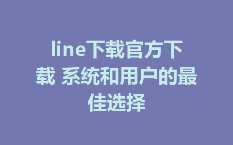 line下载官方下载 系统和用户的最佳选择