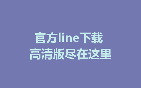 官方line下载 高清版尽在这里 