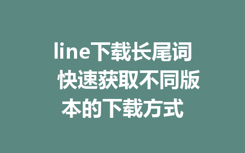 line下载长尾词  快速获取不同版本的下载方式