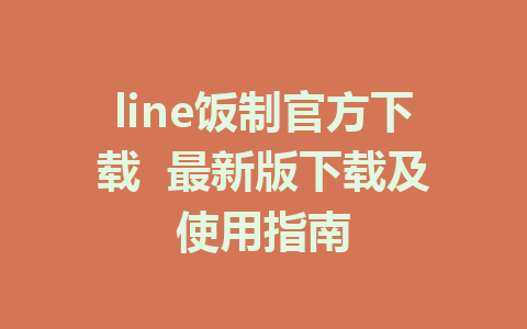 line饭制官方下载  最新版下载及使用指南