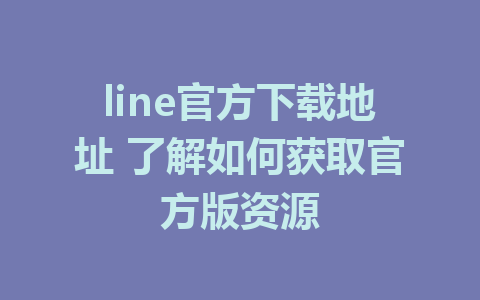 line官方下载地址 了解如何获取官方版资源