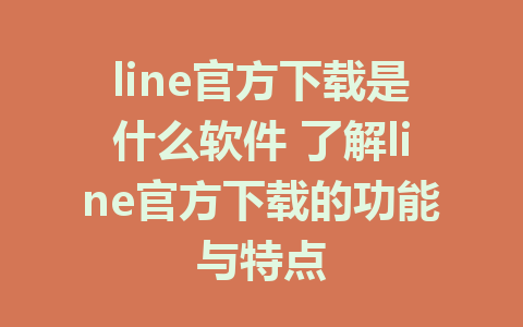 line官方下载是什么软件 了解line官方下载的功能与特点