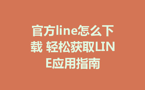 官方line怎么下载 轻松获取LINE应用指南