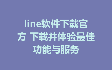 line软件下载官方 下载并体验最佳功能与服务